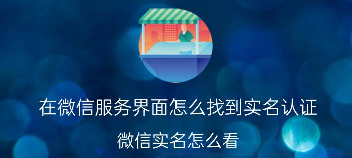 在微信服务界面怎么找到实名认证 微信实名怎么看？